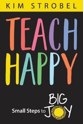 Teach Happy: Small Steps to Big Joy - Kim Strobel - cover
