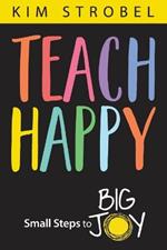Teach Happy: Small Steps to Big Joy
