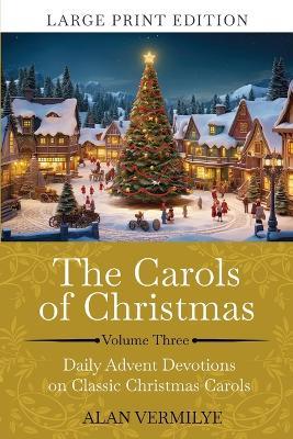 The Carols of Christmas Volume 3 (Large Print): Daily Advent Devotions on Classic Christmas Carols (28-Day Devotional for Christmas and Advent) (The Devotional Hymn Series) - Alan Vermilye - cover