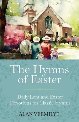 The Hymns of Easter: Daily Lent and Easter Devotions on Classic Hymns (40 Daily Devotions for Lent and Easter) - Alan Vermilye - cover