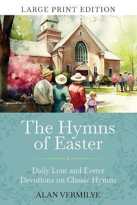 The Hymns of Easter (Large Print): Daily Lent and Easter Devotions on Classic Hymns (40 Daily Devotions for Lent and Easter) - Alan Vermilye - cover