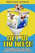 Not in the House!: The Ultimate Guide to Potty Training Your Puppy