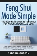 Feng Shui Made Simple - The Beginner's Guide to Feng Shui for Wealth, Health, and Love: Includes the Five Elements, Finding Your Kua Number, the Lo Pan, Creating a Feng Shui Bedroom, and the Bagua Map