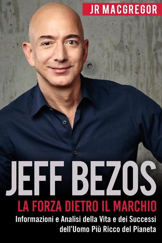 Jeff Bezos: La Forza Dietro il Marchio - Informazioni e Analisi della Vita e dei Successi dell’Uomo Più Ricco del Pianeta - JR MacGregor - ebook