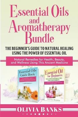 Essential Oils and Aromatherapy Bundle: The Beginner's Guide to Natural Healing Using the Power of Essential Oil: Natural Remedies for Health, Beauty, and Wellness Using This Ancient Medicine - Olivia Banks - cover