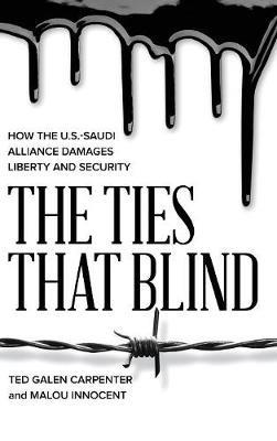 The Ties That Blind: How the U.S.-Saudi Alliance Damages Liberty and Security - Ted Galen Carpenter,Malou Innocent - cover