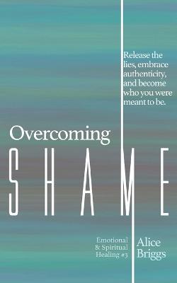 Overcoming Shame: Release the lies, embrace authenticity, and flourish in your destiny. - Alice Briggs - cover