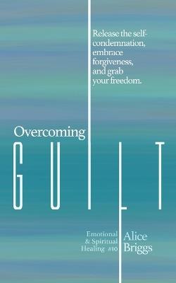 Overcoming Guilt: Release the self-condemnation and shame, embrace forgiveness, and grab your freedom. - Alice Briggs - cover