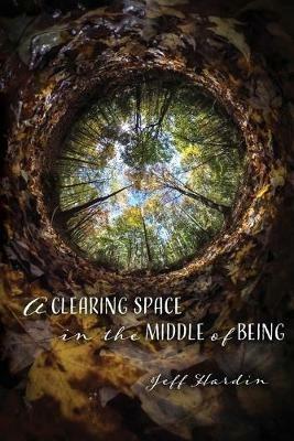 A Clearing Space in the Middle of Being - Jeff Hardin - cover