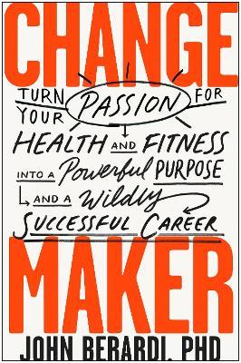 Change Maker: Turn Your Passion for Health and Fitness into a Powerful Purpose and a Wildly Successful Career - John Berardi - cover