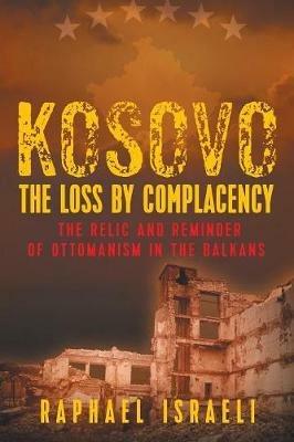 Kosovo: The Loss by Complacency: The Relic and Reminder of Ottomanism in the Balkans - Raphael Israeli - cover