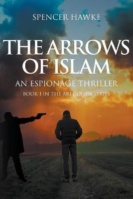 The Arrows of Islam: An Espionage Thriller: Book 1 in the Ari Cohen Series - Spencer Hawke - cover