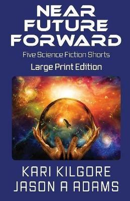 Near Future Forward: Five Science Fiction Shorts - Kari Kilgore,Jason a Adams - cover
