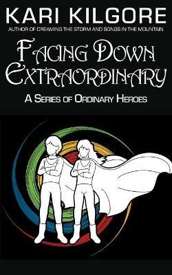 Facing Down Extraordinary: A Series of Ordinary Heroes - Kari Kilgore - cover