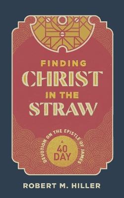 Finding Christ in the Straw: A Forty-Day Devotion on the Epistle of James - Robert Hiller - cover