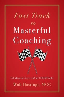 Fast Track to Masterful Coaching: Unlocking the Secret with the CHRISP Model - Walt Hastings - cover