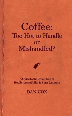Coffee: Too Hot To Handle or Mishandled: A Guide to Hot Beverage Spills and Burn Lawsuits - Dan Cox - cover