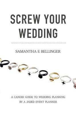 Screw Your Wedding: A Candid Guide to Wedding Planning by a Jaded Event Planner - Samantha Bellinger - cover