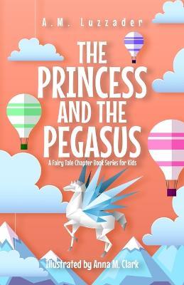 The Princess and the Pegasus: A Fairy Tale Chapter Book Series for Kids - A M Luzzader - cover