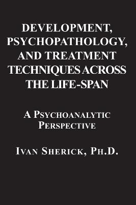 Development, Psychopathology, and Treatment Techniques Across the Life-Span: A Psychoanalytic Approach - Ivan Sherick - cover