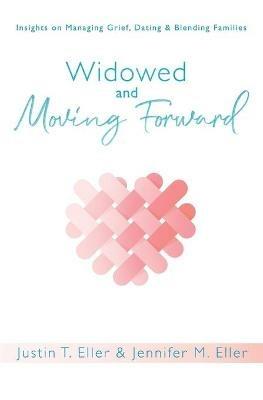 Widowed and Moving Forward: Insights on Managing Grief, Dating, and Blending Families - Justin Eller,Jennifer M Eller - cover