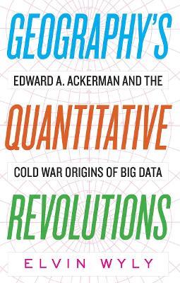 Geography's Quantitative Revolutions: Edward A. Ackerman and the Cold War Origins of Big Data - Elvin Wyly - cover