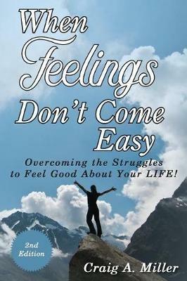 When Feelings Don't Come Easy: Overcoming the struggles to feel good about your LIFE! - Craig Miller - cover