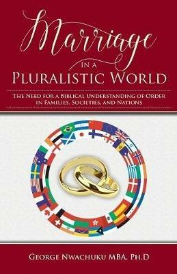 Marriage in a Pluralistic World: The Need for a Biblical Understanding of Order in Families, Societies, and Nations - George Nwachuku Ph D - cover