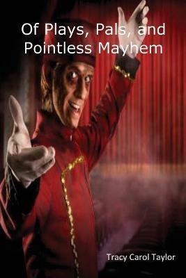 Of Plays, Pals, and Pointless Mayhem - Tracy Carol Taylor - cover