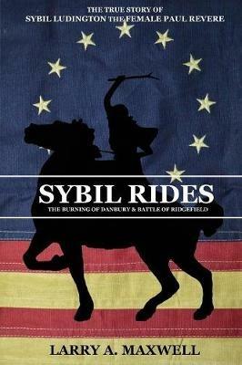 Sybil Rides: The True Story of Sybil Ludington the Female Paul Revere, The Burning of Danbury and Battle of Ridgefield - Larry a Maxwell - cover
