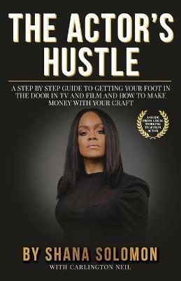 The Actor's Hustle: A Step by Step Guide to Getting Your Foot in the Door in TV and Film and How to Get Paid from Your Craft - Shana Solomon,Carlington Neil - cover