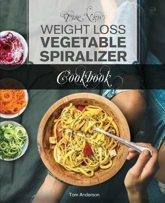 The New Weight Loss Vegetable Spiralizer Cookbook (Ed 2): 101 Tasty Spiralizer Recipes For Your Vegetable Slicer & Zoodle Maker (zoodler, spiraler, spiral slicer) - Tom Anderson - cover
