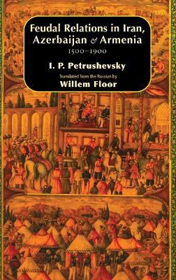 Feudal Relations in Iran, Azerbaijan & Armenia, 1500-1900 - Ilya P Petrushevsky,Willem M Floor - cover