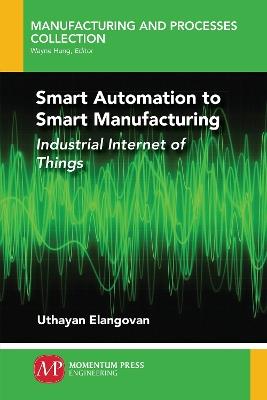 Smart Automation to Smart Manufacturing: Industrial Internet of Things - Uthayan Elangovan - cover