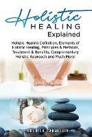 Holistic Healing Explained: Holistic Healing Definition, Elements of Holistic Healing, Principles & Methods, Treatment & Benefits, Complementary Holistic Approach and Much More!