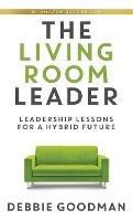 The Living Room Leader: Leadership Lessons for a Hybrid Future - Debbie Goodman - cover