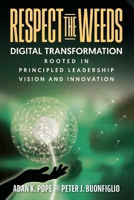 Respect the Weeds: Digital Transformation Rooted in Principled Leadership, Vision and Innovation - Adan K Pope,Peter J Buonfiglio - cover