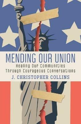 Mending Our Union: Healing Our Communities Through Courageous Conversations - J Christopher Collins - cover