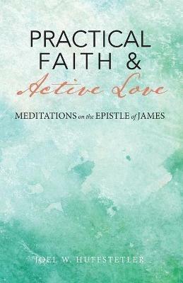 Practical Faith & Active Love: Meditations on the Epistle of James - Joel W Huffstetler - cover