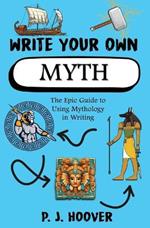 Write Your Own Myth: The Epic Guide to Using Mythology in Writing