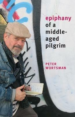 Epiphany of a Middle-Aged Pilgrim: essays in lieu of a memoir - Peter Wortsman - cover