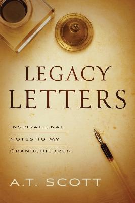 Legacy Letters: Inspirational Notes to My Grandchildren: Inspirational Notes to My Grandchildren - A T Scott - cover