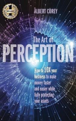The Art of Perception: How to 10X Your Business to Make Money Faster and Easier While Fully Protecting Your Assets - Corey Albert - cover