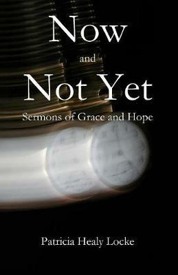 Now and Not Yet: Sermons of Grace and Hope - Patricia Locke - cover