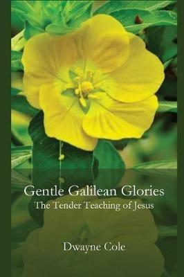 Gentle Galilean Glories: The Tender Teachings of Jesus - Dwayne Cole - cover