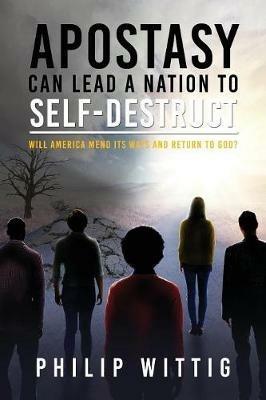 Apostasy Can Lead a Nation to Self-Destruct: Will America Mend Its Ways and Return to God? - Philip Wittig - cover