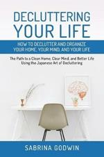 Decluttering Your Life: How to Declutter and Organize Your Home, Your Mind, and Your Life: The Path to a Clean Home, Clear Mind, and Better Life Using the Japanese Art of Decluttering