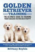 Golden Retriever Training - the Ultimate Guide to Training Your Golden Retriever Puppy: Includes Sit, Stay, Heel, Come, Crate, Leash, Socialization, Potty Training and How to Eliminate Bad Habits - Brittany Boykin - cover