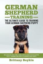 German Shepherd Training - the Ultimate Guide to Training Your German Shepherd Puppy: Includes Sit, Stay, Heel, Come, Crate, Leash, Socialization, Potty Training and How to Eliminate Bad Habits