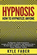 Hypnosis - How to Hypnotize Anyone: The Beginner's Guide to Hypnotism - Includes the History of Hypnosis, How Hypnotism Works, The Dark Side of Hypnosis, and How to Hypnotize Anyone, Anywhere, Anytime